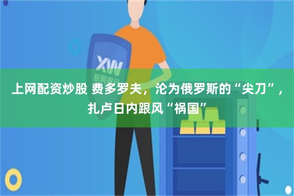 上网配资炒股 费多罗夫，沦为俄罗斯的“尖刀”，扎卢日内跟风“祸国”