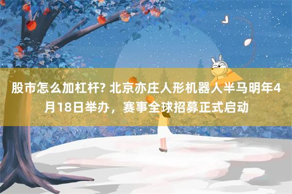 股市怎么加杠杆? 北京亦庄人形机器人半马明年4月18日举办，赛事全球招募正式启动