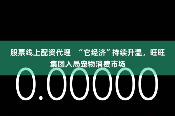 股票线上配资代理   “它经济”持续升温，旺旺集团入局宠物消费市场