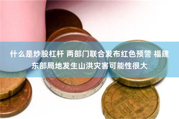 什么是炒股杠杆 两部门联合发布红色预警 福建东部局地发生山洪灾害可能性很大