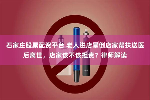 石家庄股票配资平台 老人进店晕倒店家帮扶送医后离世，店家该不该担责？律师解读