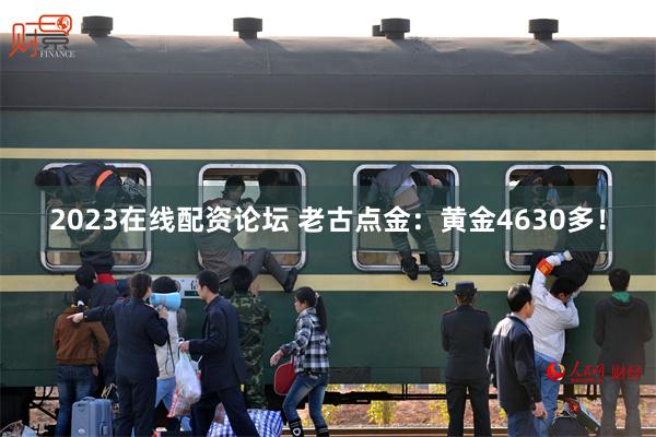 2023在线配资论坛 老古点金：黄金4630多！