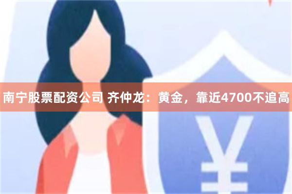 南宁股票配资公司 齐仲龙：黄金，靠近4700不追高
