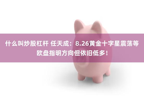 什么叫炒股杠杆 任天成:8.26黄金十字星震荡等欧盘指明方向但依旧低多!
