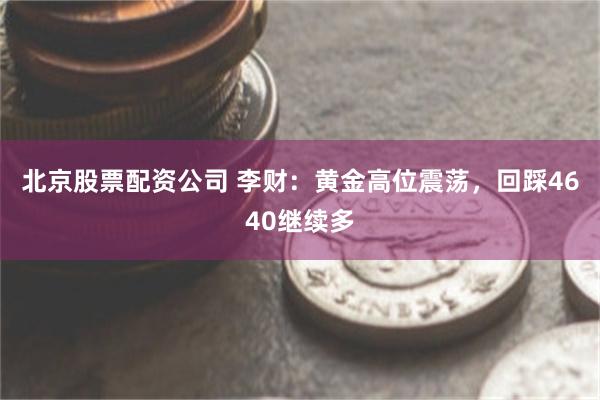 北京股票配资公司 李财：黄金高位震荡，回踩4640继续多