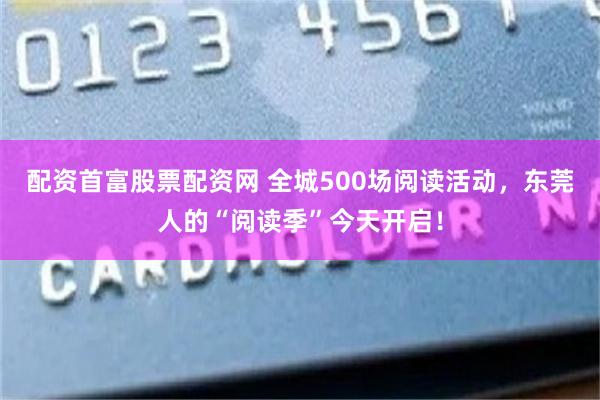 配资首富股票配资网 全城500场阅读活动，东莞人的“阅读季”今天开启！