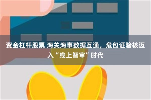 资金杠杆股票 海关海事数据互通，危包证验核迈入“线上智审”时代