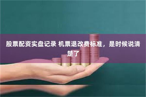 股票配资实盘记录 机票退改费标准，是时候说清楚了