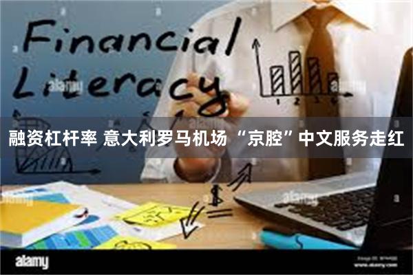 融资杠杆率 意大利罗马机场 “京腔”中文服务走红