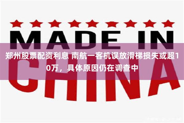 郑州股票配资利息 南航一客机误放滑梯损失或超10万，具体原因仍在调查中
