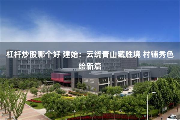 杠杆炒股哪个好 建始：云绕青山藏胜境 村铺秀色绘新篇