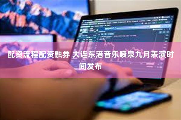 配资流程配资融券 大连东港音乐喷泉九月表演时间发布