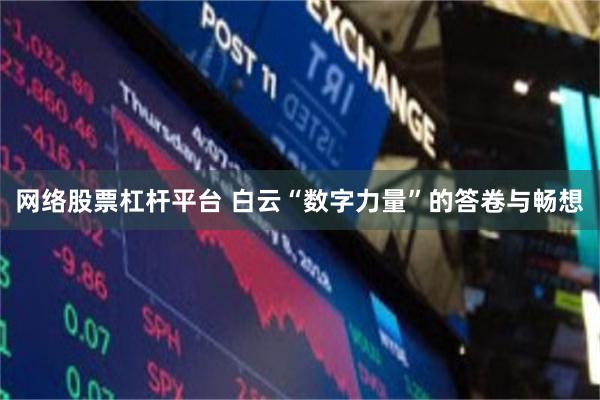 网络股票杠杆平台 白云“数字力量”的答卷与畅想