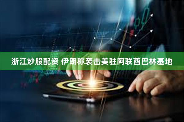 浙江炒股配资 伊朗称袭击美驻阿联酋巴林基地