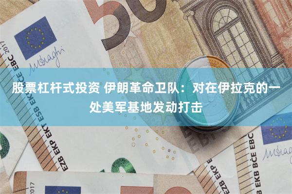 股票杠杆式投资 伊朗革命卫队：对在伊拉克的一处美军基地发动打击