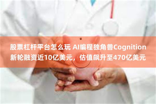 股票杠杆平台怎么玩 AI编程独角兽Cognition新轮融资近10亿美元，估值飙升至470亿美元