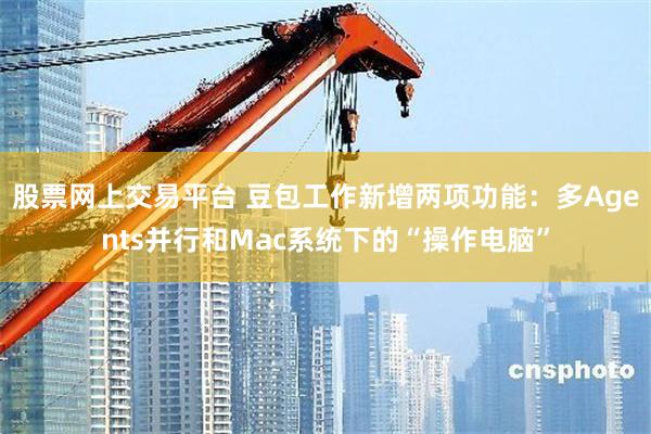 股票网上交易平台 豆包工作新增两项功能：多Agents并行和Mac系统下的“操作电脑”