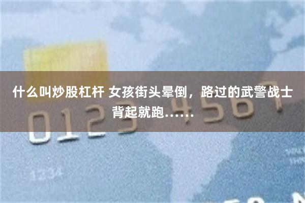 什么叫炒股杠杆 女孩街头晕倒,路过的武警战士背起就跑……