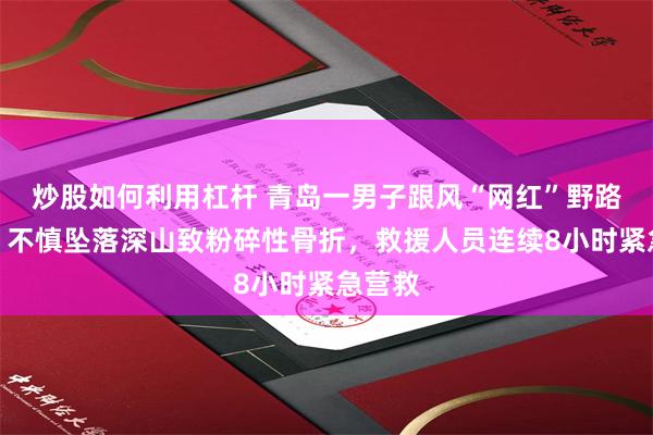 炒股如何利用杠杆 青岛一男子跟风“网红”野路爬山，不慎坠落深山致粉碎性骨折，救援人员连续8小时紧急营救
