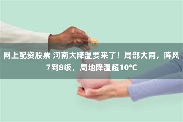 网上配资股票 河南大降温要来了！局部大雨，阵风7到8级，局地降温超10℃
