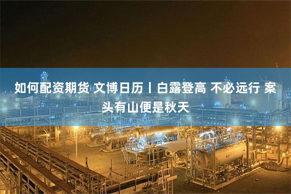 如何配资期货 文博日历丨白露登高 不必远行 案头有山便是秋天