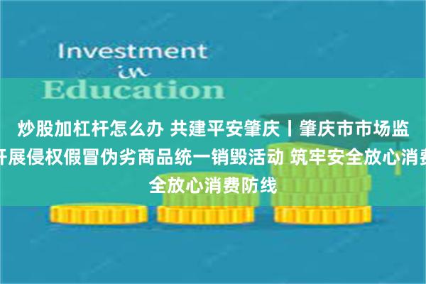 炒股加杠杆怎么办 共建平安肇庆丨肇庆市市场监管局开展侵权假冒伪劣商品统一销毁活动 筑牢安全放心消费防线
