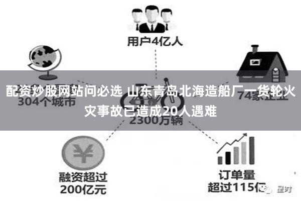 配资炒股网站问必选 山东青岛北海造船厂一货轮火灾事故已造成20人遇难