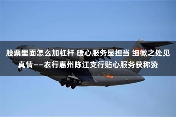 股票里面怎么加杠杆 暖心服务显担当 细微之处见真情——农行惠州陈江支行贴心服务获称赞