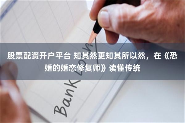 股票配资开户平台 知其然更知其所以然，在《恐婚的婚恋修复师》读懂传统
