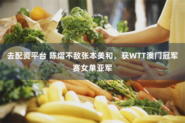 去配资平台 陈熠不敌张本美和，获WTT澳门冠军赛女单亚军