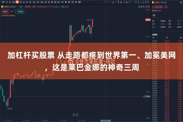 加杠杆买股票 从走路都疼到世界第一、加冕美网，这是莱巴金娜的神奇三周
