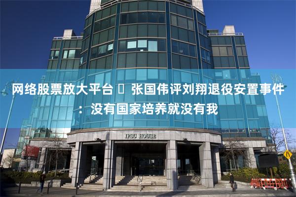 网络股票放大平台 ​张国伟评刘翔退役安置事件：没有国家培养就没有我