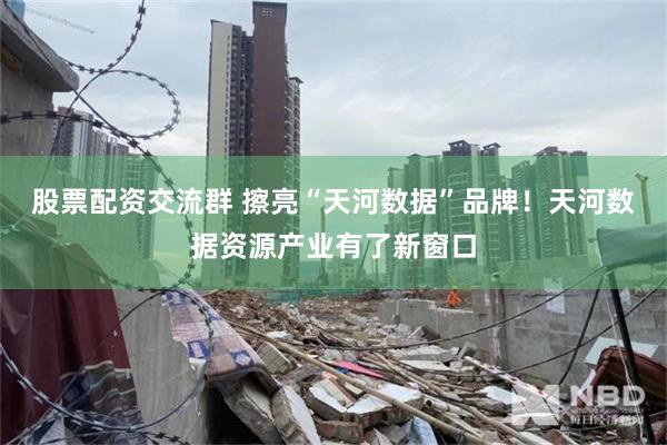 股票配资交流群 擦亮“天河数据”品牌!天河数据资源产业有了新窗口
