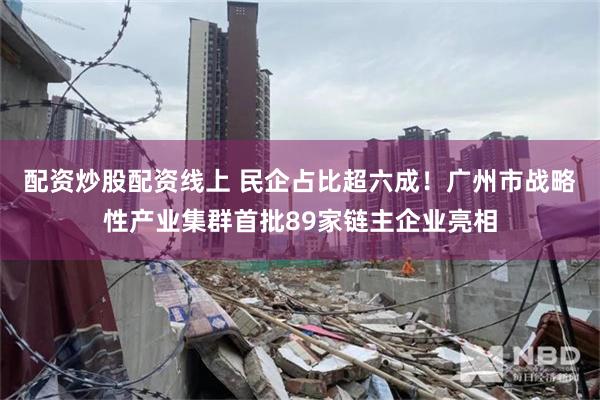配资炒股配资线上 民企占比超六成！广州市战略性产业集群首批89家链主企业亮相
