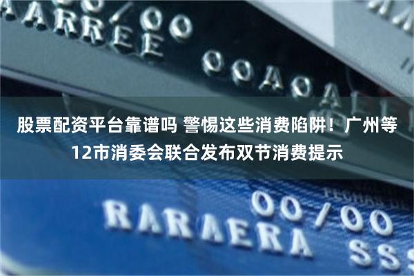 股票配资平台靠谱吗 警惕这些消费陷阱！广州等12市消委会联合发布双节消费提示
