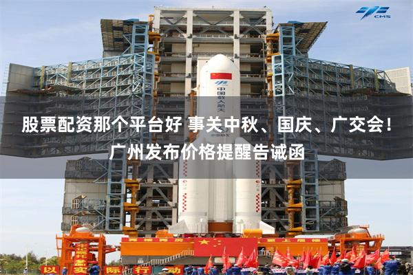 股票配资那个平台好 事关中秋、国庆、广交会！广州发布价格提醒告诫函