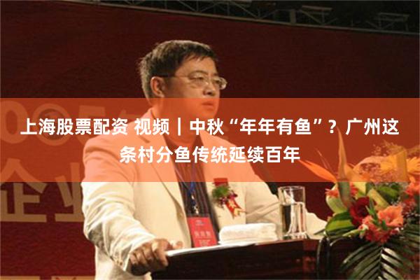 上海股票配资 视频｜中秋“年年有鱼”？广州这条村分鱼传统延续百年