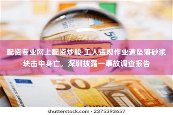 配资专业网上配资炒股 工人违规作业遭坠落砂浆块击中身亡，深圳披露一事故调查报告
