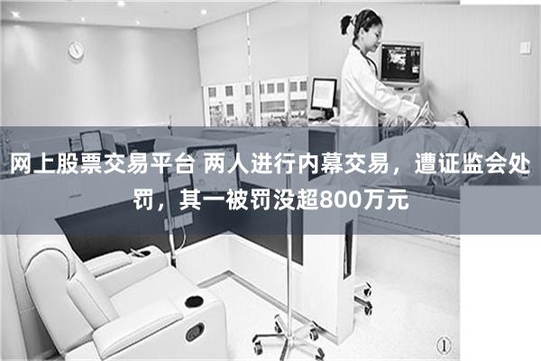 网上股票交易平台 两人进行内幕交易，遭证监会处罚，其一被罚没超800万元