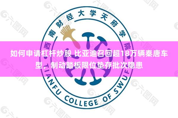 如何申请杠杆炒股 比亚迪召回超18万辆秦唐车型,制动踏板限位垫存批次隐患