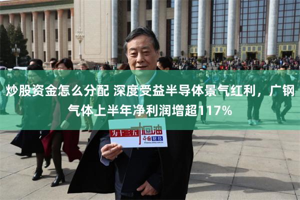 炒股资金怎么分配 深度受益半导体景气红利，广钢气体上半年净利润增超117%