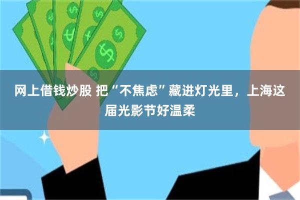 网上借钱炒股 把“不焦虑”藏进灯光里，上海这届光影节好温柔