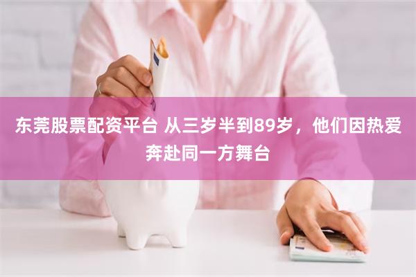 东莞股票配资平台 从三岁半到89岁，他们因热爱奔赴同一方舞台