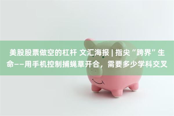 美股股票做空的杠杆 文汇海报 | 指尖“跨界”生命——用手机控制捕蝇草开合，需要多少学科交叉