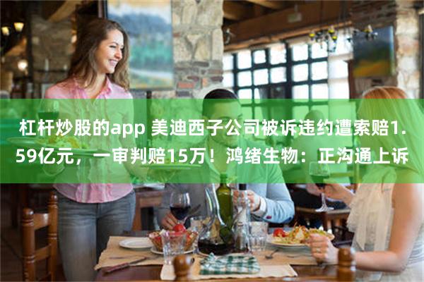 杠杆炒股的app 美迪西子公司被诉违约遭索赔1.59亿元，一审判赔15万！鸿绪生物：正沟通上诉