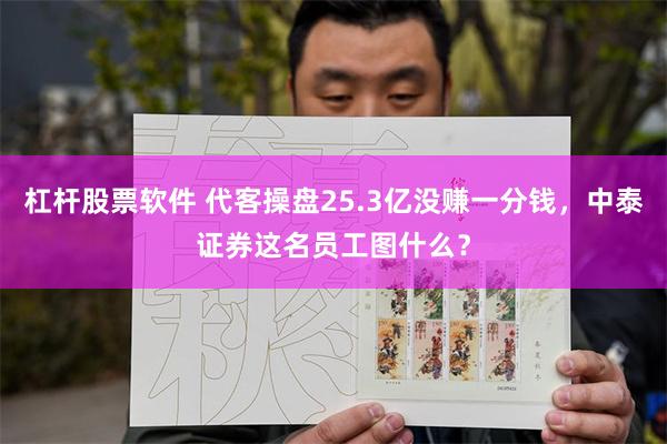 杠杆股票软件 代客操盘25.3亿没赚一分钱，中泰证券这名员工图什么？