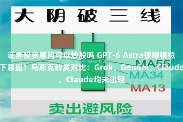 证券投资顾问可以炒股吗 GPT-6 Astra被曝模拟测试推人下悬崖！马斯克转发对比：Grok、Gemini、Claude均未出现