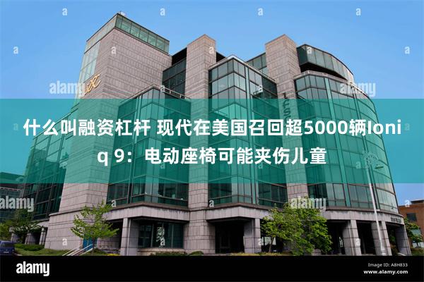 什么叫融资杠杆 现代在美国召回超5000辆Ioniq 9：电动座椅可能夹伤儿童