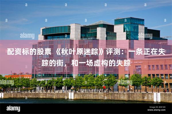 配资标的股票 《秋叶原迷踪》评测：一条正在失踪的街，和一场虚构的失踪