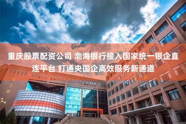 重庆股票配资公司 渤海银行接入国家统一银企直连平台 打通央国企高效服务新通道